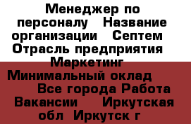 Менеджер по персоналу › Название организации ­ Септем › Отрасль предприятия ­ Маркетинг › Минимальный оклад ­ 25 000 - Все города Работа » Вакансии   . Иркутская обл.,Иркутск г.